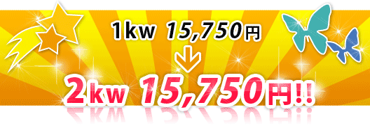 1kw 15,750円→2kw 15,750円!!