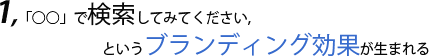 1,「○○」で検索してみてください、というブランディング効果が生まれる